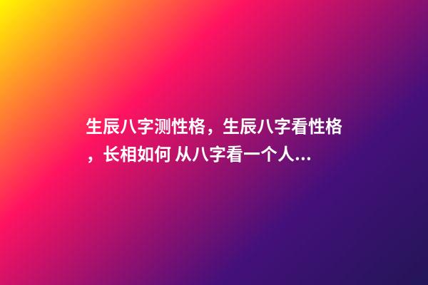 生辰八字测性格，生辰八字看性格，长相如何 从八字看一个人的性格-第1张-观点-玄机派